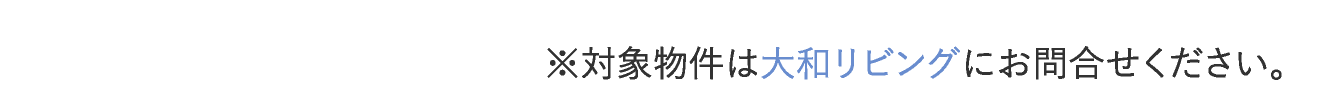 ※対象物件は大和リビングにお問合せください。