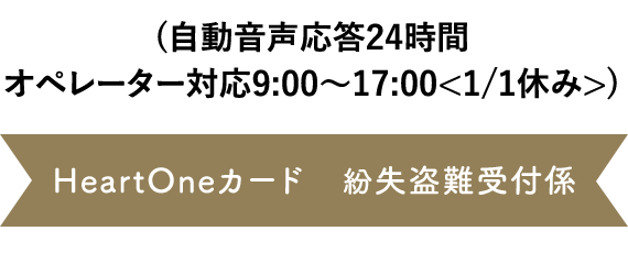(自動音声応答24時間オペレーター対応9:00～17:00<1/1休み>) HeartOneカード 紛失盗難受付係