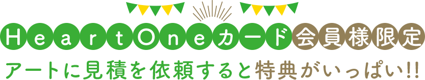 H e a r t O n e カード会員様限定 アートに見積を依頼すると特典がいっぱい!!