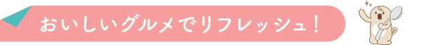 おいしいグルメでリフレッシュ！