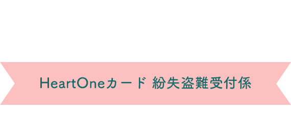 (自動音声応答24時間オペレーター対応9:00～17:00<1/1休み>) HeartOneカード 紛失盗難受付係