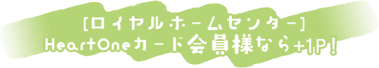 [ロイヤルホームセンター]HeartOneカード会員様なら+1P！