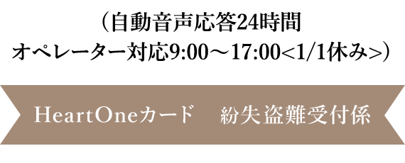 (自動音声応答24時間オペレーター対応9:00～17:00<1/1休み>) HeartOneカード 紛失盗難受付係