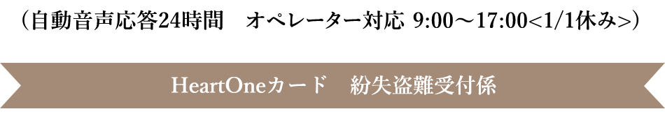 (自動音声応答24時間オペレーター対応9:00～17:00<1/1休み>) HeartOneカード 紛失盗難受付係
