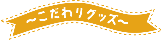～こだわりグッズ～