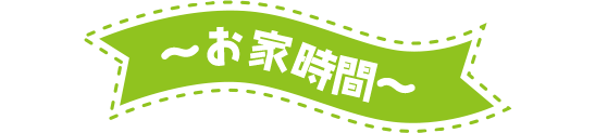 ～お家時間～