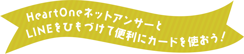 HeartOneネットアンサーと LINEをひもづけて便利にカードを使おう！