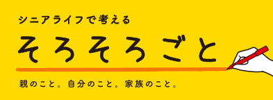 シニアライフで考える そろそろごと 親のこと。自分のこと。家族のこと