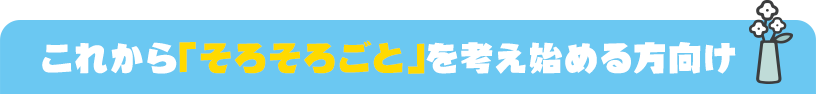 これから「そろそろごと」を考え始める方向け