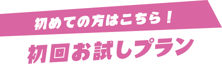 初めての方はこちら！ 初回お試しプラン