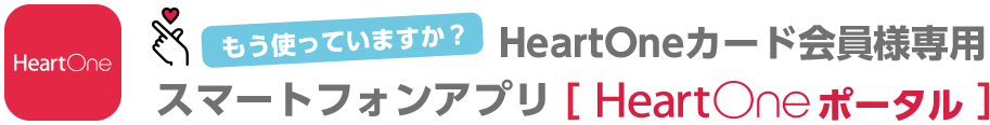 もう使っていますか？ HeartOneカード会員様専用スマートフォンアプリ[HeartOneポータル]