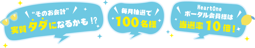 'そのお会計'実質タダになるかも！？ 毎月抽選で100名様 HeartOneポータル会員様は当選率10倍！