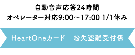 自動音声応答24時間オペレーター対応9:00～17:00<1/1休み> HeartOneカード 紛失盗難受付係