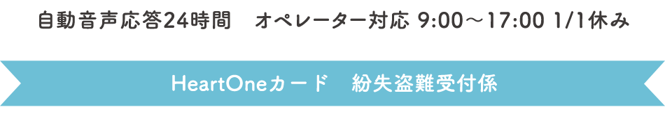 自動音声応答24時間オペレーター対応9:00～17:00<1/1休み> HeartOneカード 紛失盗難受付係