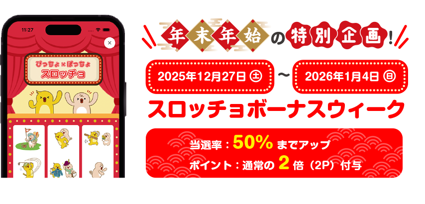 年末年始の特別企画！ 2025年12月27日（土）～2026年1月4日（日） スロッチョボーナスウィーク 当選率：50%までアップポイント：通常の2倍（2P）付与