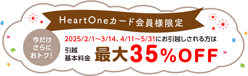 HeartOneカード会員様限定 今だけさらにおトク！ 2025/2/1～3/14、4/11～5/31にお引越しされる方は引越基本料金最大35％OFF