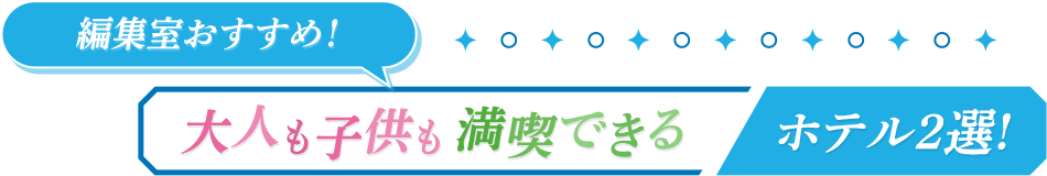 編集室おすすめ！ 大人も子供も満喫できるホテル2選!
