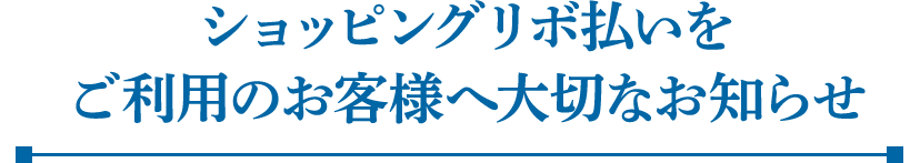 ショッピングリボ払いをご利用のお客様へ大切なお知らせ