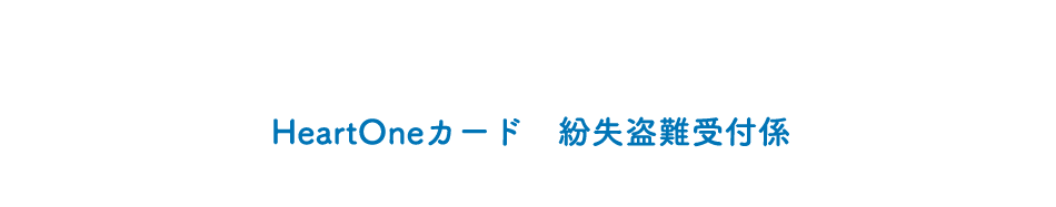 自動音声応答24時間オペレーター対応9:00～17:00<1/1休み> HeartOneカード 紛失盗難受付係