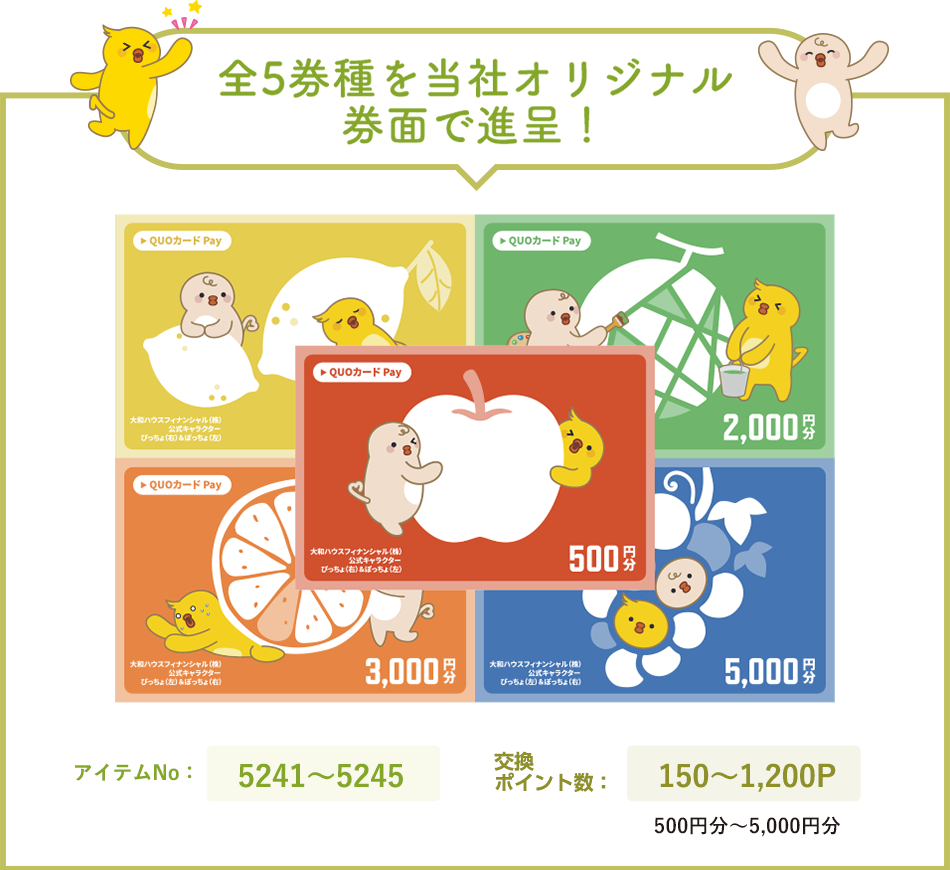 全5券種を当社オリジナル券面で進呈！ アイテムNo： 5241〜5245 交換ポイント数： 150〜1,200P （金額相当： 500円分〜5,000円分）