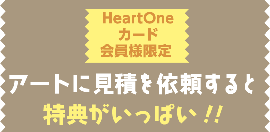 HeartOneカード会員様限定 アートに見積を依頼すると特典がいっぱい!!