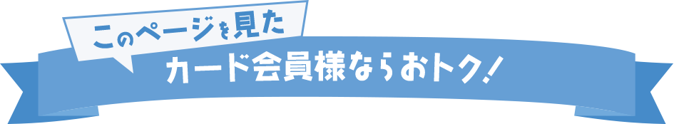 このページを見た カード会員様ならおトク！