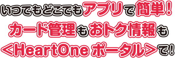 いつでもどこでもアプリで簡単！カード管理もおトク情報も＜HeartOneポータル＞で！