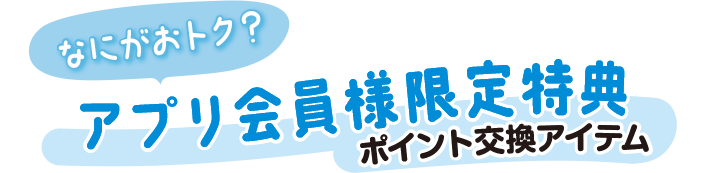 なにがおトク？アプリ会員様限定特典ポイント交換アイテム