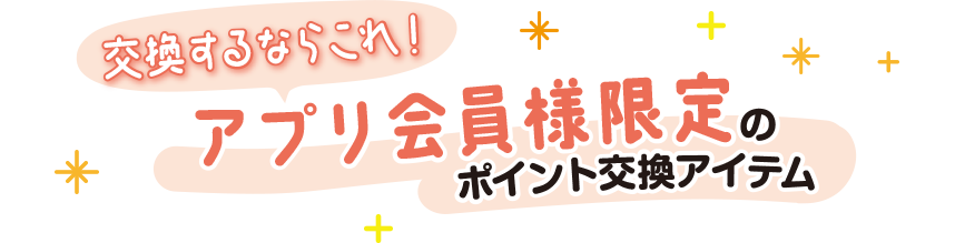 交換するならこれ！アプリ会員様限定のポイント交換アイテム