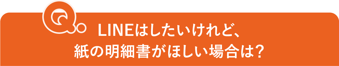 LINEはしたいけれど、 紙の明細書がほしい場合は?